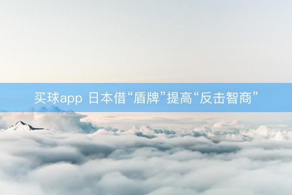买球app 日本借“盾牌”提高“反击智商”