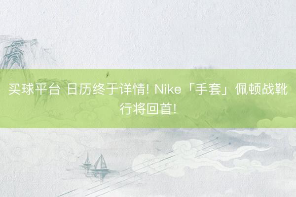 买球平台 日历终于详情! Nike「手套」佩顿战靴行将回首!
