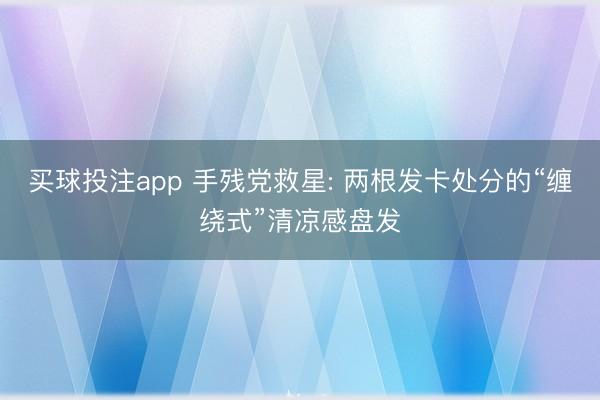 买球投注app 手残党救星: 两根发卡处分的“缠绕式”清凉感盘发