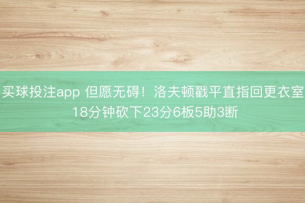 买球投注app 但愿无碍！洛夫顿戳平直指回更衣室 18分钟砍下23分6板5助3断