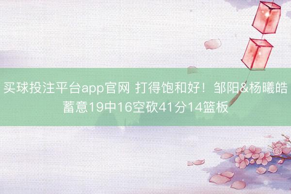 买球投注平台app官网 打得饱和好！邹阳&杨曦皓蓄意19中16空砍41分14篮板