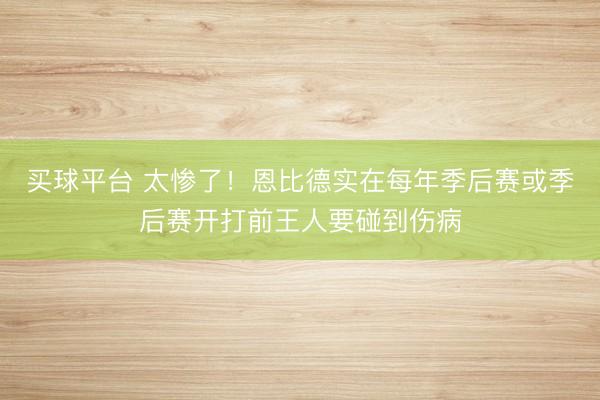 买球平台 太惨了！恩比德实在每年季后赛或季后赛开打前王人要碰到伤病