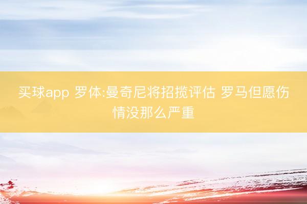 买球app 罗体:曼奇尼将招揽评估 罗马但愿伤情没那么严重