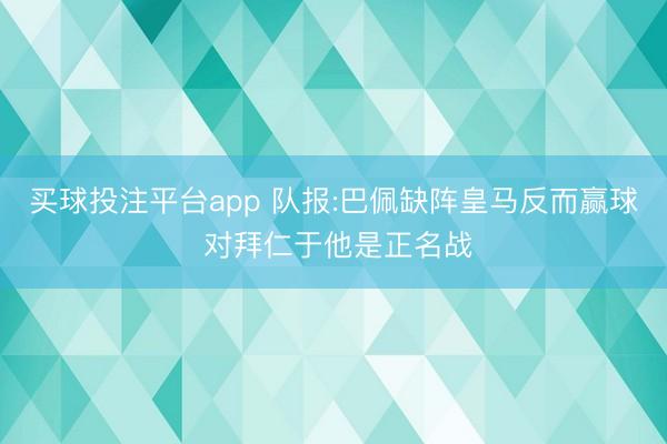 买球投注平台app 队报:巴佩缺阵皇马反而赢球 对拜仁于他是正名战