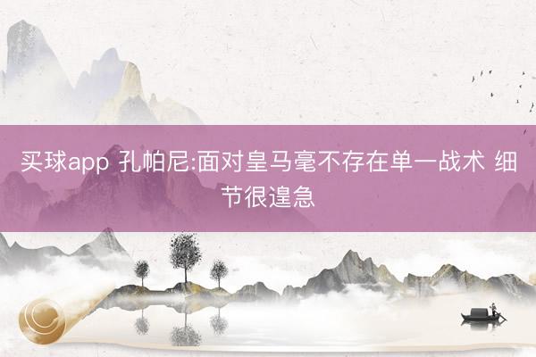 买球app 孔帕尼:面对皇马毫不存在单一战术 细节很遑急