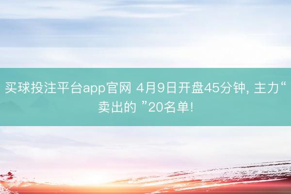 买球投注平台app官网 4月9日开盘45分钟, 主力“卖出的 ”20名单!