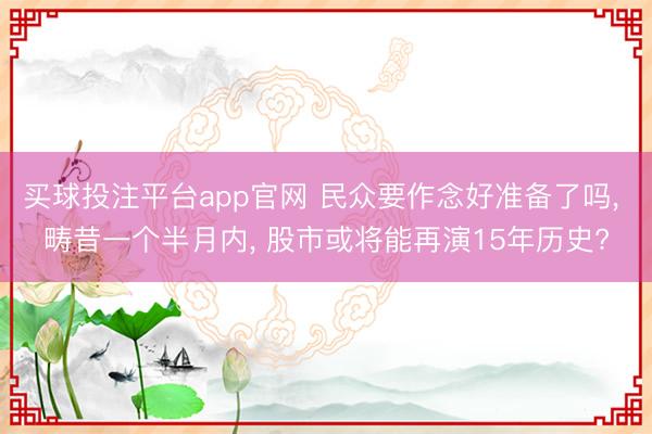 买球投注平台app官网 民众要作念好准备了吗, 畴昔一个半月内, 股市或将能再演15年历史?