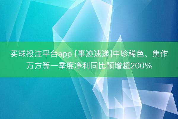 买球投注平台app [事迹速递]中珍稀色、焦作万方等一季度净利同比预增超200%