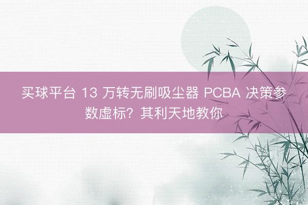 买球平台 13 万转无刷吸尘器 PCBA 决策参数虚标?其利天地教你