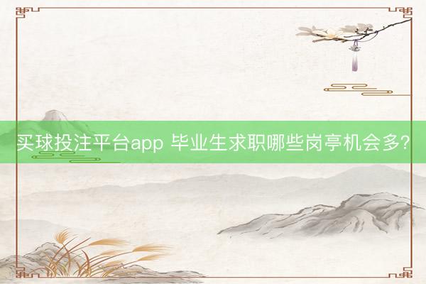 买球投注平台app 毕业生求职哪些岗亭机会多？