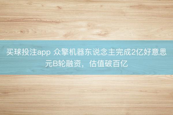 买球投注app 众擎机器东说念主完成2亿好意思元B轮融资，估值破百亿