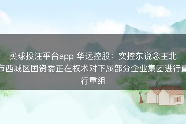 买球投注平台app 华远控股:实控东说念主北京市西城区国资委正在权术对下属部分企业集团进行重组