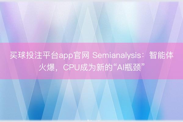 买球投注平台app官网 Semianalysis：智能体火爆，CPU成为新的“AI瓶颈”