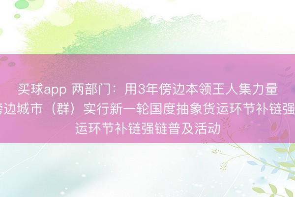 买球app 两部门：用3年傍边本领王人集力量缓助30个傍边城市（群）实行新一轮国度抽象货运环节补链强链普及活动