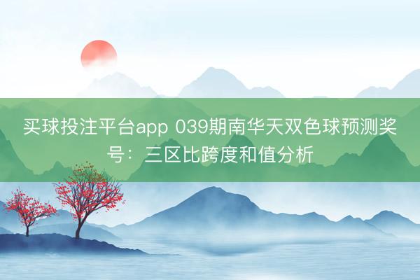 买球投注平台app 039期南华天双色球预测奖号：三区比跨度和值分析