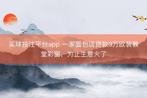 买球投注平台app 一家面包店贷款3万欧装教堂彩窗,为止生意火了