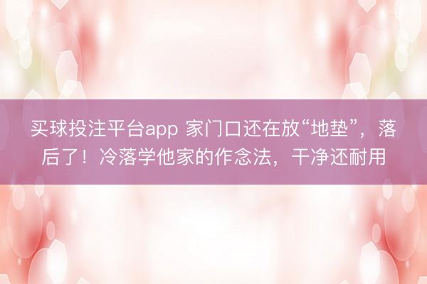 买球投注平台app 家门口还在放“地垫”,落后了!冷落学他家的作念法,干净还耐用