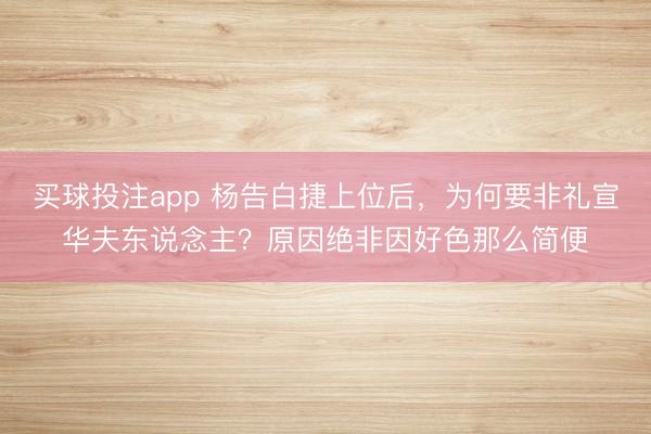 买球投注app 杨告白捷上位后，为何要非礼宣华夫东说念主？原因绝非因好色那么简便