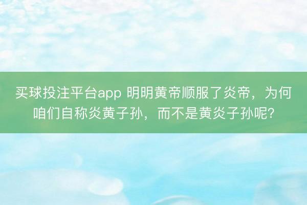 买球投注平台app 明明黄帝顺服了炎帝，为何咱们自称炎黄子孙，而不是黄炎子孙呢？