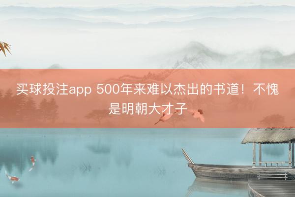 买球投注app 500年来难以杰出的书道!不愧是明朝大才子