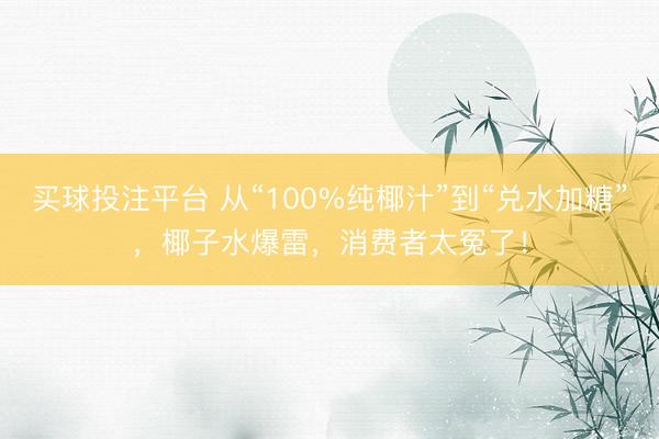 买球投注平台 从“100%纯椰汁”到“兑水加糖”,椰子水爆雷,消费者太冤了!