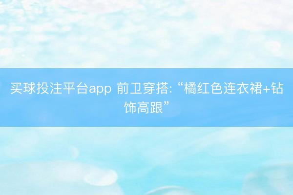 买球投注平台app 前卫穿搭: “橘红色连衣裙+钻饰高跟”