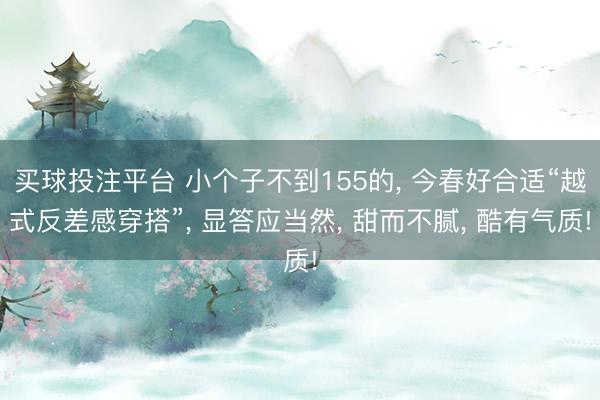 买球投注平台 小个子不到155的， 今春好合适“越式反差感穿搭”， 显答应当然， 甜而不腻， 酷有气质!
