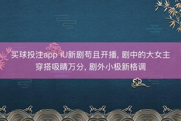 买球投注app IU新剧苟且开播， 剧中的大女主穿搭吸睛万分， 剧外小极新格调
