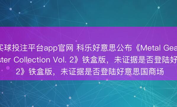 买球投注平台app官网 科乐好意思公布《Metal Gear Solid: Master Collection Vol. 2》铁盒版,未证据是否登陆好意思国商场