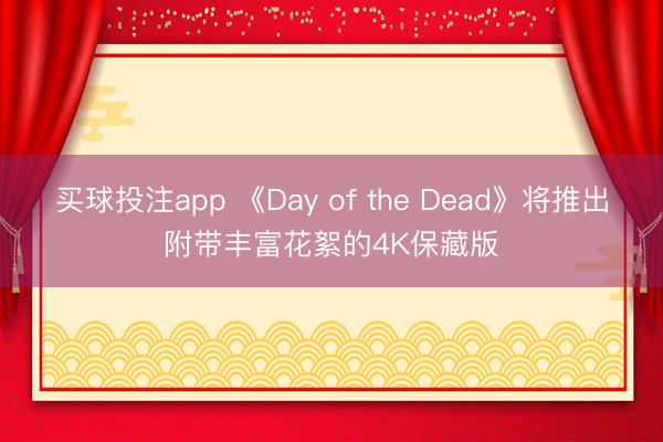 买球投注app 《Day of the Dead》将推出附带丰富花絮的4K保藏版