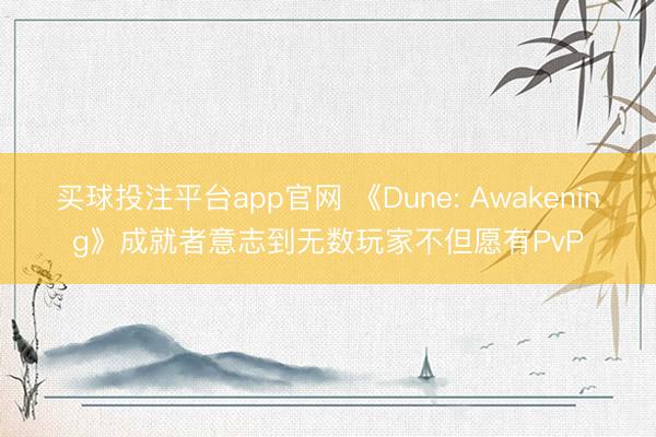 买球投注平台app官网 《Dune: Awakening》成就者意志到无数玩家不但愿有PvP