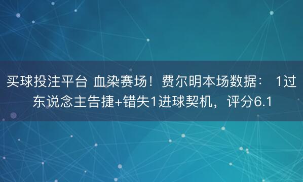 买球投注平台 血染赛场！费尔明本场数据： 1过东说念主告捷+错失1进球契机，评分6.1