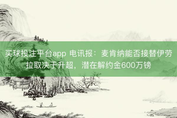 买球投注平台app 电讯报：麦肯纳能否接替伊劳拉取决于升超，潜在解约金600万镑