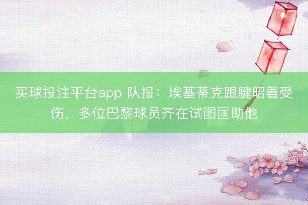 买球投注平台app 队报：埃基蒂克跟腱昭着受伤，多位巴黎球员齐在试图匡助他