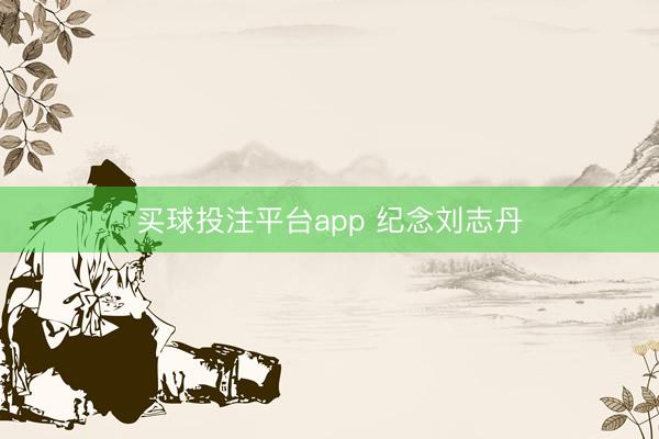 买球投注平台app 纪念刘志丹