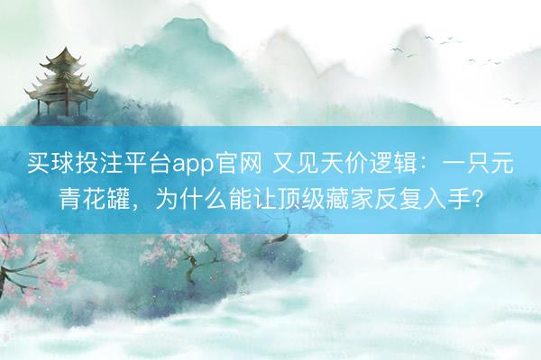 买球投注平台app官网 又见天价逻辑:一只元青花罐,为什么能让顶级藏家反复入手?