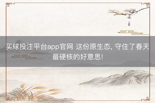 买球投注平台app官网 这份原生态, 守住了春天最硬核的好意思!