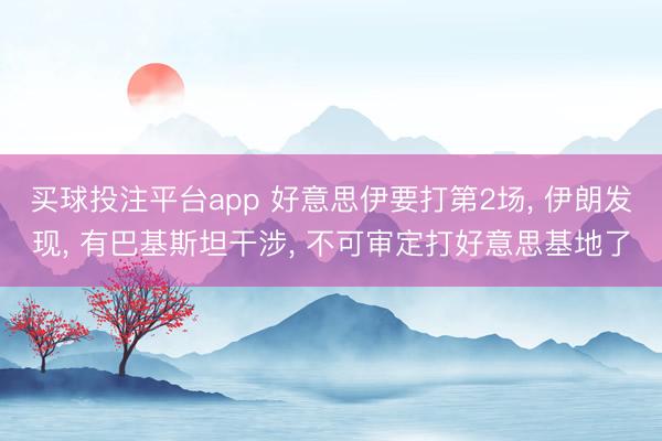 买球投注平台app 好意思伊要打第2场， 伊朗发现， 有巴基斯坦干涉， 不可审定打好意思基地了