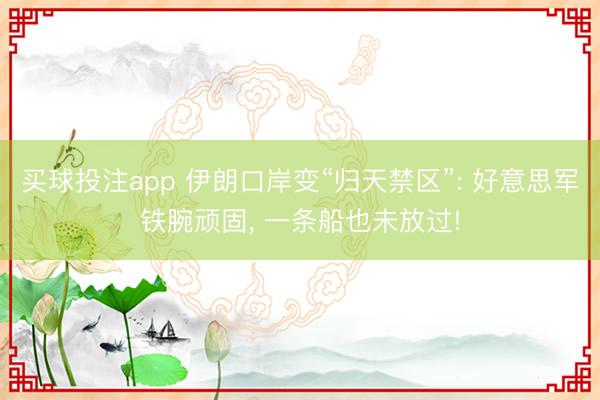 买球投注app 伊朗口岸变“归天禁区”: 好意思军铁腕顽固， 一条船也未放过!