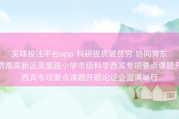 买球投注平台app 科研提质破贫穷 协同育东说念主启新程——济南高新区凤凰路小学市级科学西宾专项要点课题开题论证会圆满举行