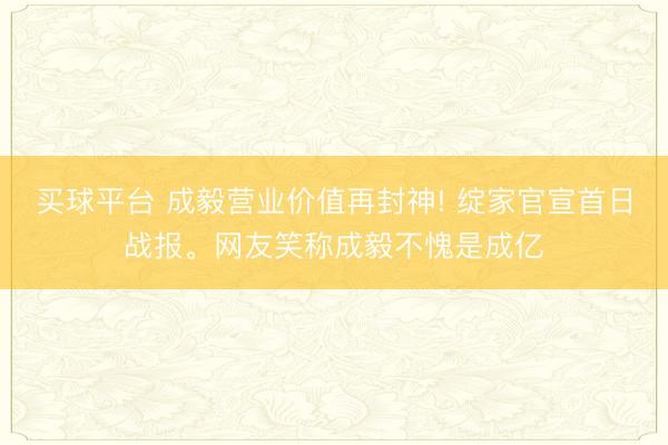 买球平台 成毅营业价值再封神! 绽家官宣首日战报。网友笑称成毅不愧是成亿