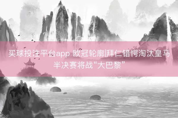 买球投注平台app 欧冠轮廓|拜仁错愕淘汰皇马半决赛将战“大巴黎”