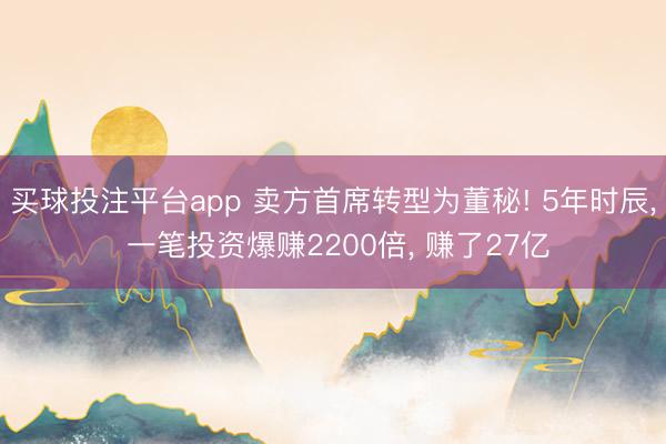 买球投注平台app 卖方首席转型为董秘! 5年时辰， 一笔投资爆赚2200倍， 赚了27亿