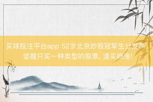 买球投注平台app 52岁北京炒股冠军生分发声: 坚握只买一种类型的股票， 逢买就涨!