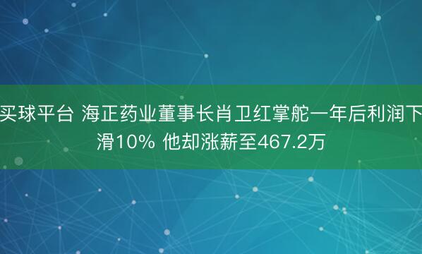 买球平台 海正药业董事长肖卫红掌舵一年后利润下滑10% 他却涨薪至467.2万