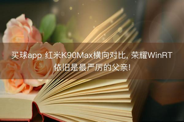 买球app 红米K90Max横向对比， 荣耀WinRT依旧是最严厉的父亲!