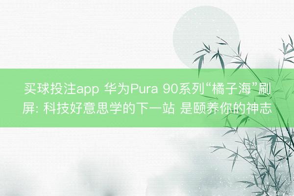 买球投注app 华为Pura 90系列“橘子海”刷屏: 科技好意思学的下一站 是颐养你的神志