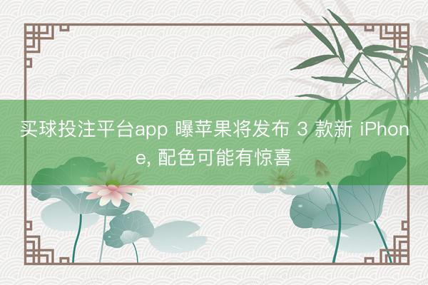 买球投注平台app 曝苹果将发布 3 款新 iPhone， 配色可能有惊喜