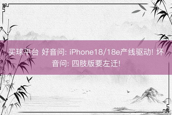买球平台 好音问: iPhone18/18e产线驱动! 坏音问: 四肢版要左迁!