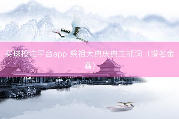 买球投注平台app 祭祖大典庆典主抓词（谱名金鑫）